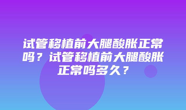 试管移植前大腿酸胀正常吗？试管移植前大腿酸胀正常吗多久？