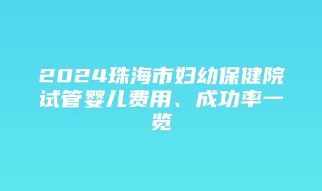 2024珠海市妇幼保健院试管婴儿费用、成功率一览