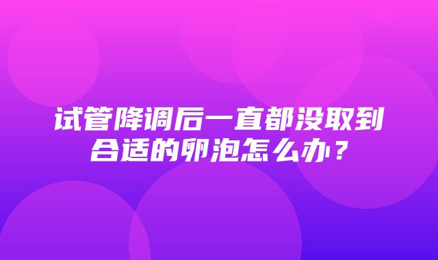 试管降调后一直都没取到合适的卵泡怎么办？