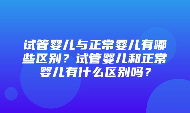 试管婴儿与正常婴儿有哪些区别？试管婴儿和正常婴儿有什么区别吗？