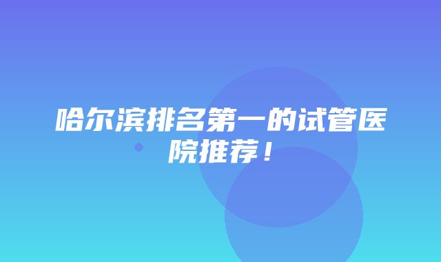 哈尔滨排名第一的试管医院推荐！