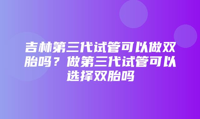 吉林第三代试管可以做双胎吗？做第三代试管可以选择双胎吗