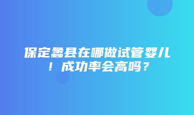 保定蠡县在哪做试管婴儿！成功率会高吗？