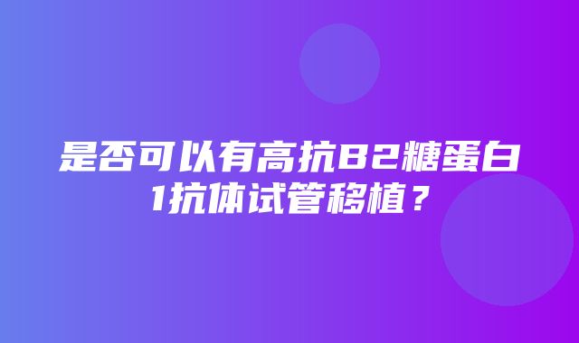 是否可以有高抗B2糖蛋白1抗体试管移植？