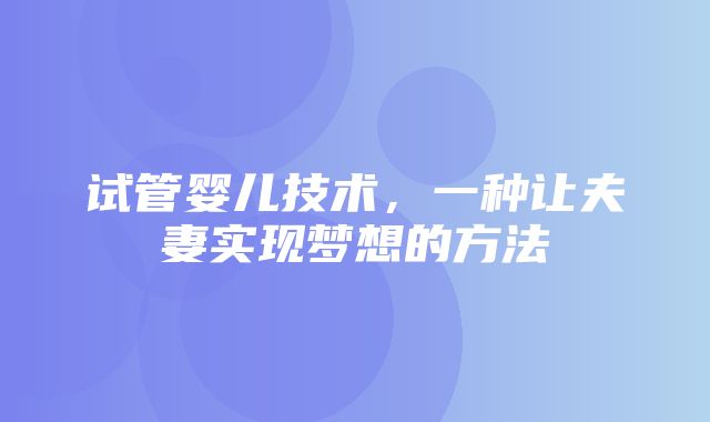 试管婴儿技术，一种让夫妻实现梦想的方法