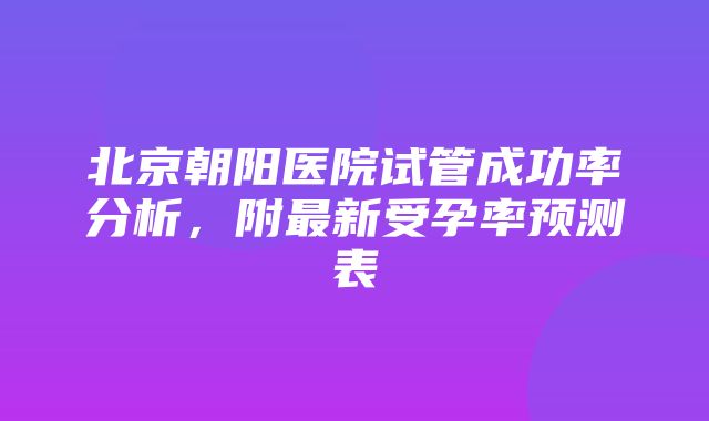 北京朝阳医院试管成功率分析，附最新受孕率预测表