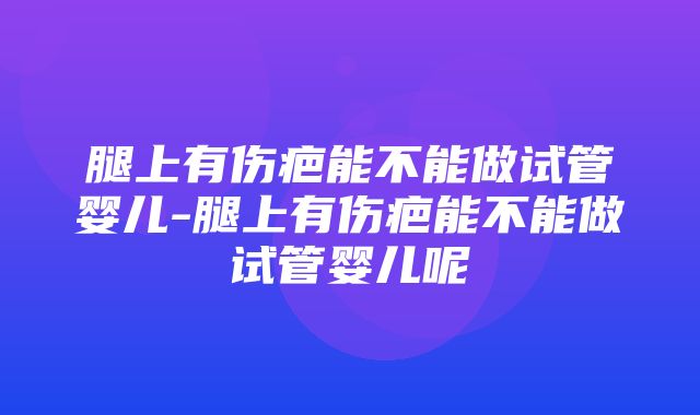 腿上有伤疤能不能做试管婴儿-腿上有伤疤能不能做试管婴儿呢