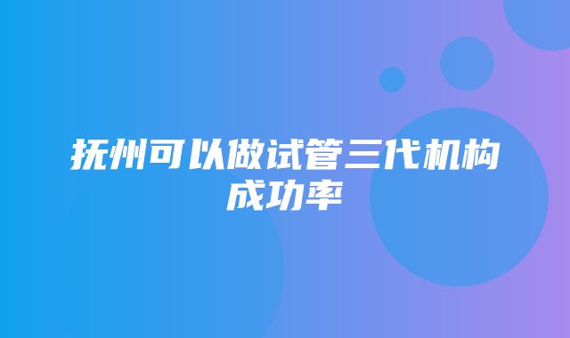 抚州可以做试管三代机构成功率