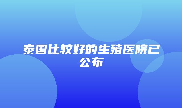 泰国比较好的生殖医院已公布