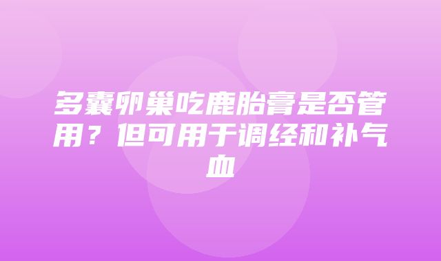 多囊卵巢吃鹿胎膏是否管用？但可用于调经和补气血