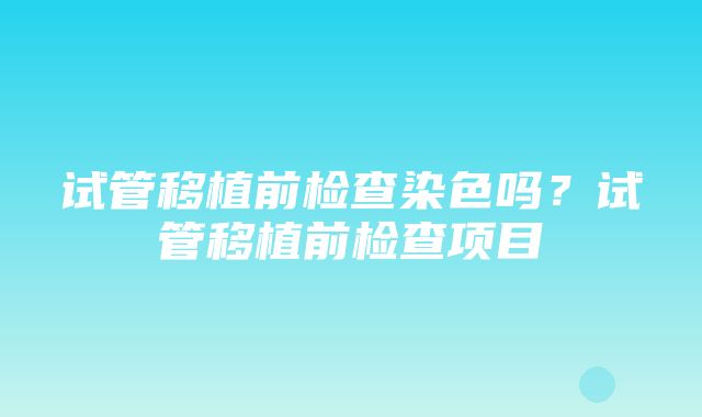 试管移植前检查染色吗？试管移植前检查项目