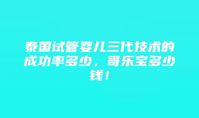 泰国试管婴儿三代技术的成功率多少，哥乐宝多少钱！