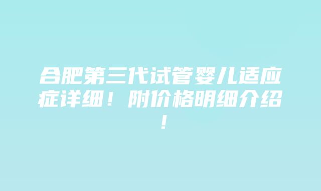 合肥第三代试管婴儿适应症详细！附价格明细介绍！