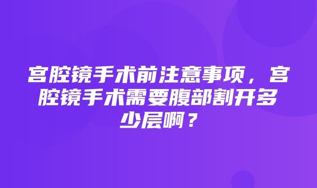 宫腔镜手术前注意事项，宫腔镜手术需要腹部割开多少层啊？