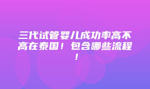 三代试管婴儿成功率高不高在泰国！包含哪些流程！