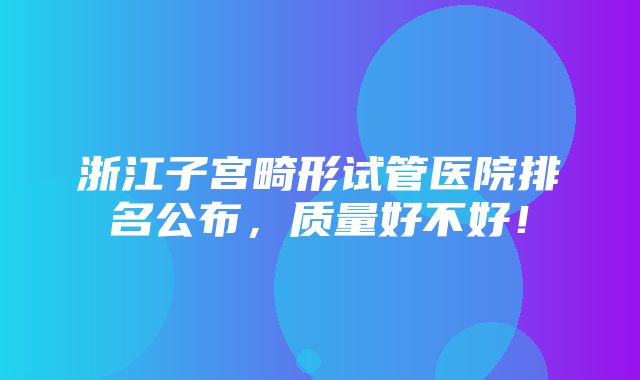 浙江子宫畸形试管医院排名公布，质量好不好！