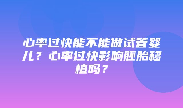 心率过快能不能做试管婴儿？心率过快影响胚胎移植吗？