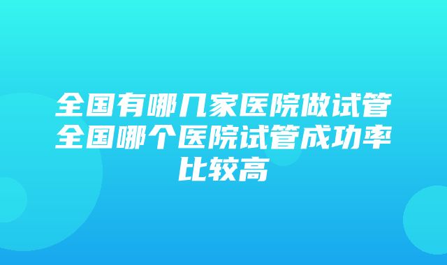 全国有哪几家医院做试管全国哪个医院试管成功率比较高