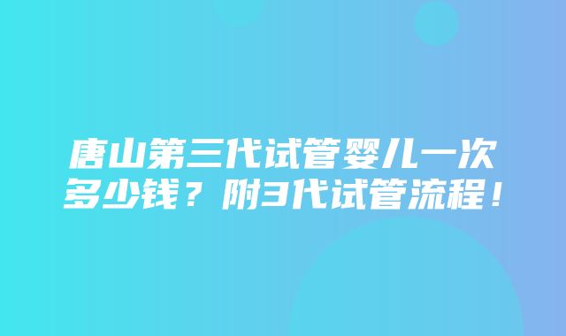 唐山第三代试管婴儿一次多少钱？附3代试管流程！