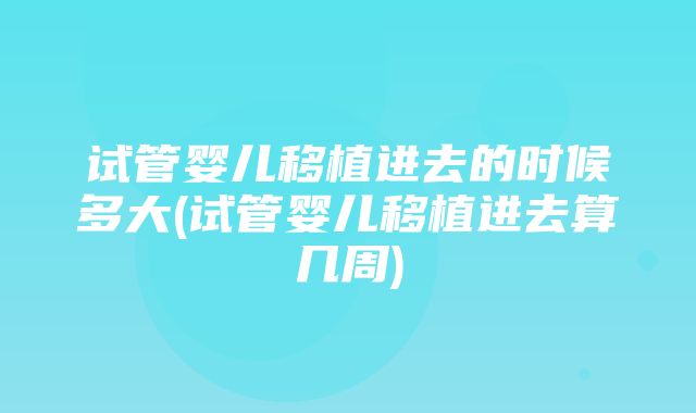 试管婴儿移植进去的时候多大(试管婴儿移植进去算几周)