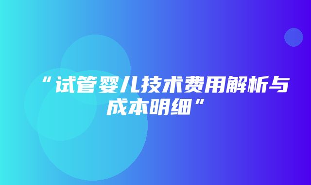 “试管婴儿技术费用解析与成本明细”