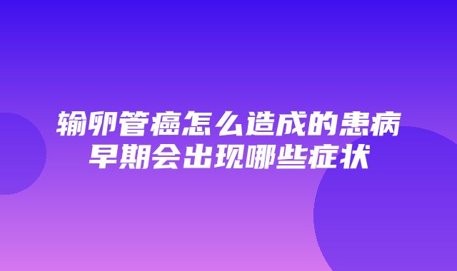 输卵管癌怎么造成的患病早期会出现哪些症状