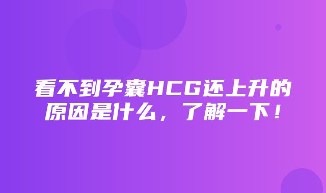 看不到孕囊HCG还上升的原因是什么，了解一下！