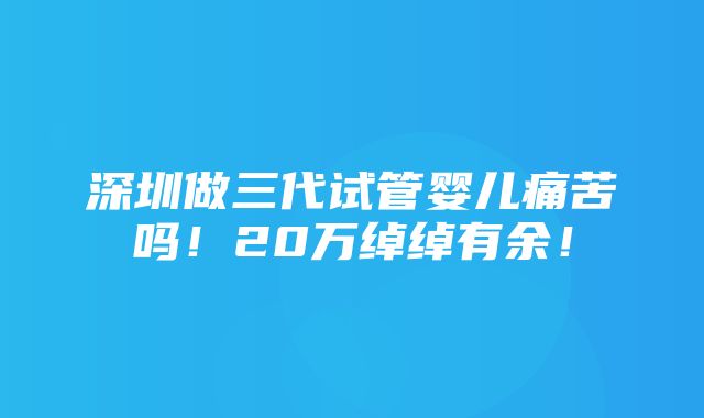 深圳做三代试管婴儿痛苦吗！20万绰绰有余！