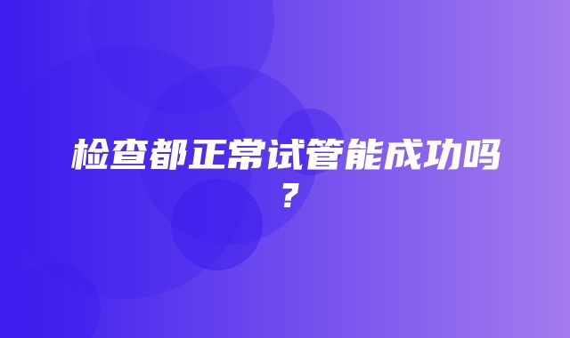 检查都正常试管能成功吗？