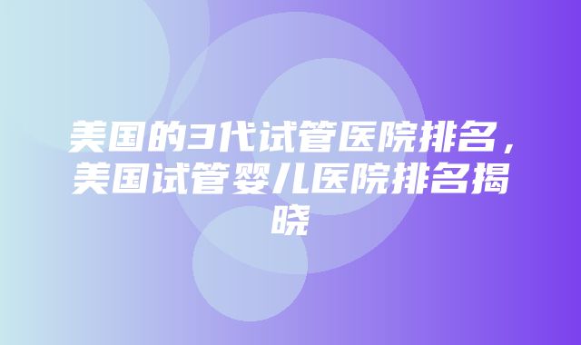 美国的3代试管医院排名，美国试管婴儿医院排名揭晓