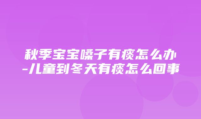 秋季宝宝嗓子有痰怎么办-儿童到冬天有痰怎么回事