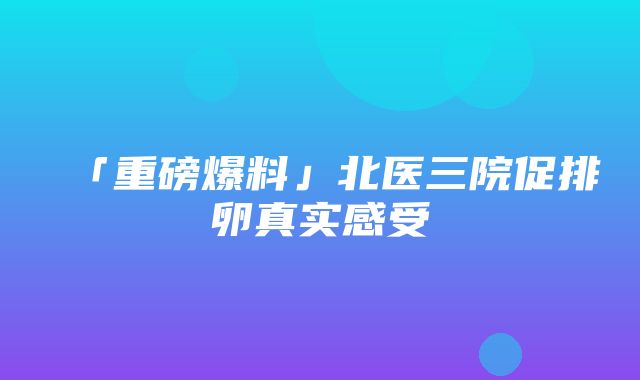 「重磅爆料」北医三院促排卵真实感受