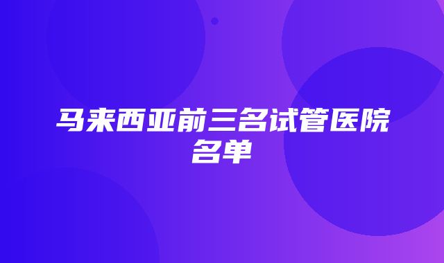 马来西亚前三名试管医院名单