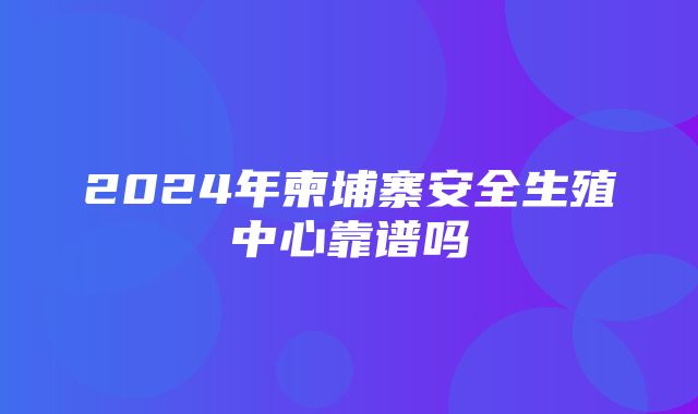 2024年柬埔寨安全生殖中心靠谱吗