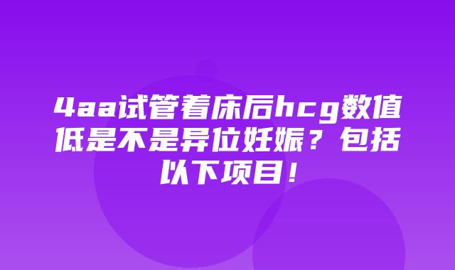 4aa试管着床后hcg数值低是不是异位妊娠？包括以下项目！