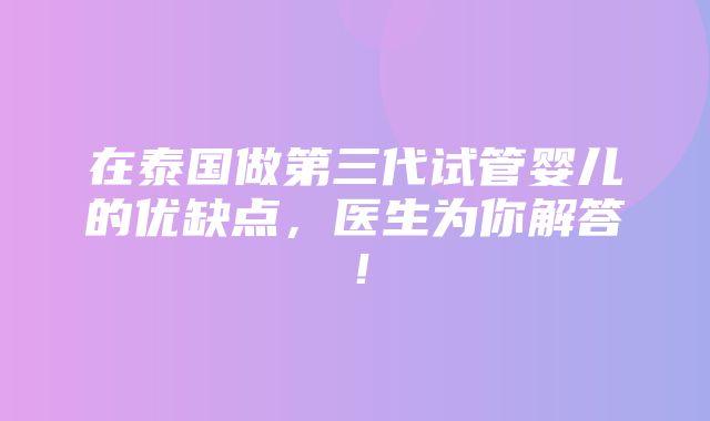 在泰国做第三代试管婴儿的优缺点，医生为你解答！