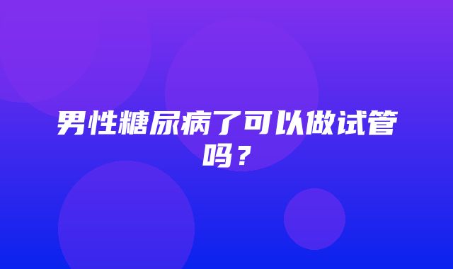 男性糖尿病了可以做试管吗？