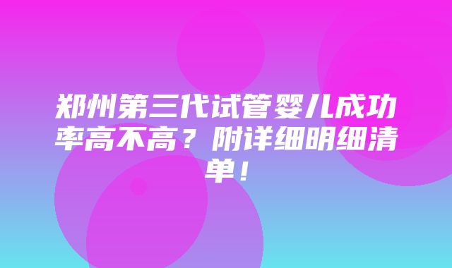 郑州第三代试管婴儿成功率高不高？附详细明细清单！