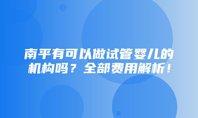 南平有可以做试管婴儿的机构吗？全部费用解析！