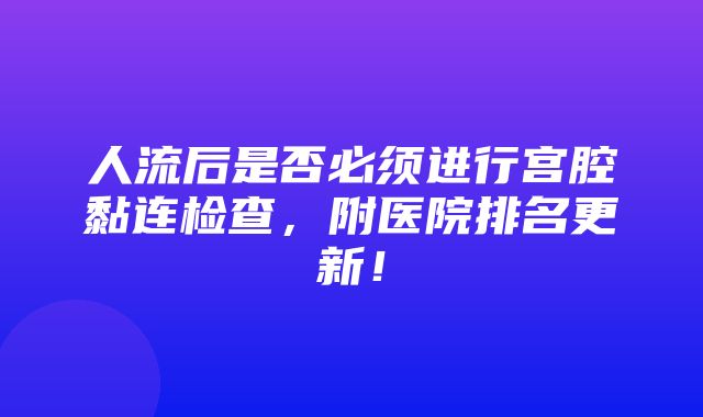 人流后是否必须进行宫腔黏连检查，附医院排名更新！