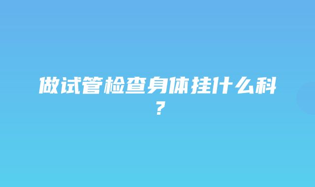 做试管检查身体挂什么科？