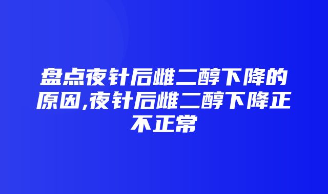 盘点夜针后雌二醇下降的原因,夜针后雌二醇下降正不正常