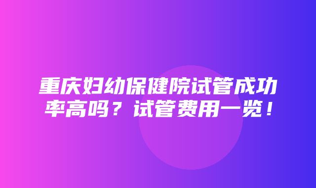 重庆妇幼保健院试管成功率高吗？试管费用一览！