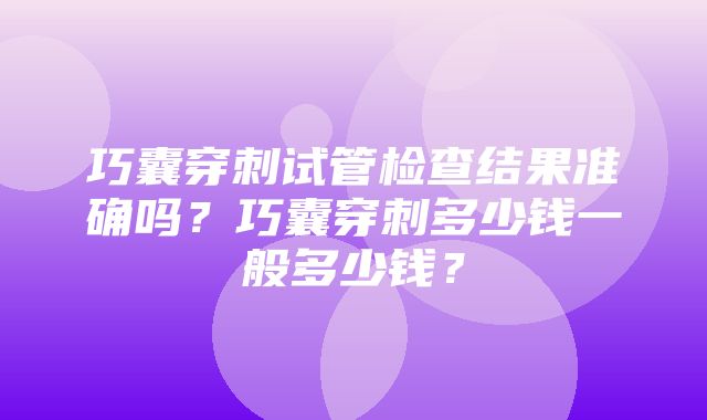 巧囊穿刺试管检查结果准确吗？巧囊穿刺多少钱一般多少钱？