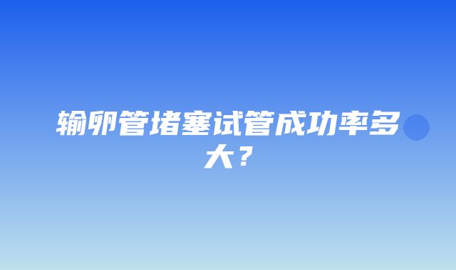 输卵管堵塞试管成功率多大？