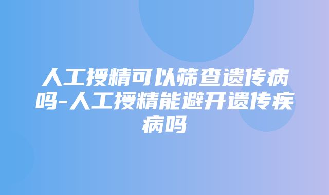 人工授精可以筛查遗传病吗-人工授精能避开遗传疾病吗