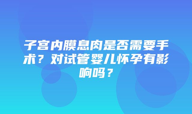 子宫内膜息肉是否需要手术？对试管婴儿怀孕有影响吗？