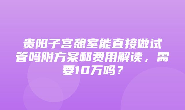 贵阳子宫憩室能直接做试管吗附方案和费用解读，需要10万吗？