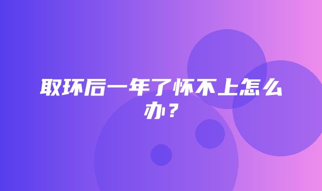 取环后一年了怀不上怎么办？