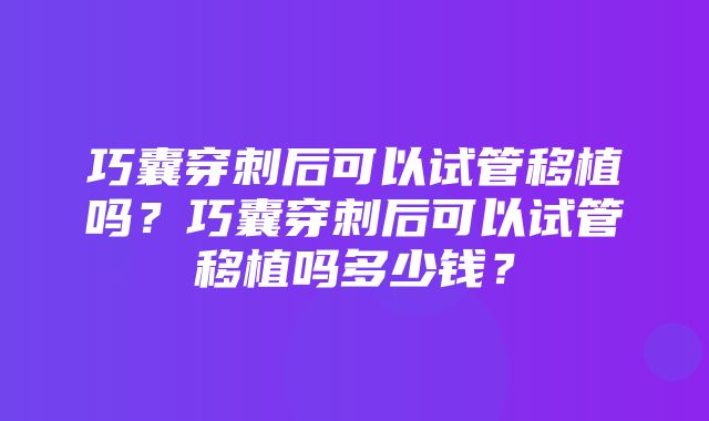 巧囊穿刺后可以试管移植吗？巧囊穿刺后可以试管移植吗多少钱？